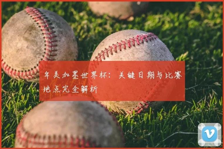 年美加墨世界杯：关键日期与比赛地点完全解析