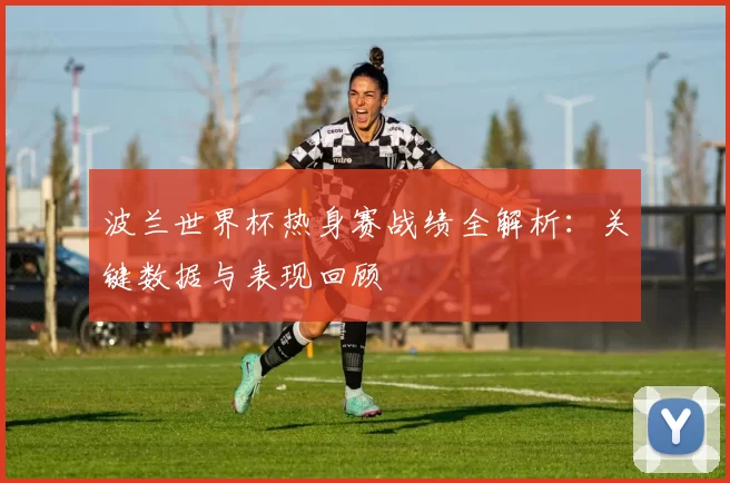 波兰世界杯热身赛战绩全解析:关键数据与表现回顾