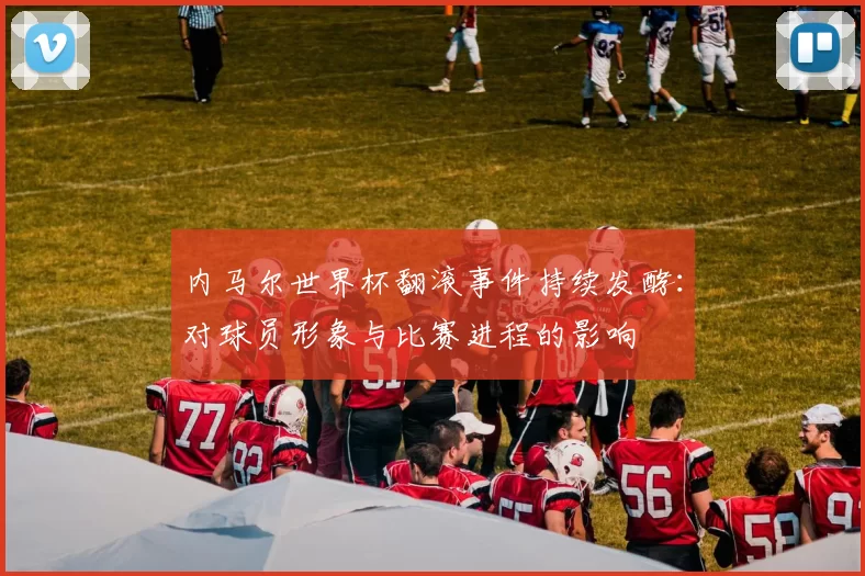内马尔世界杯翻滚事件持续发酵:对球员形象与比赛进程的影响