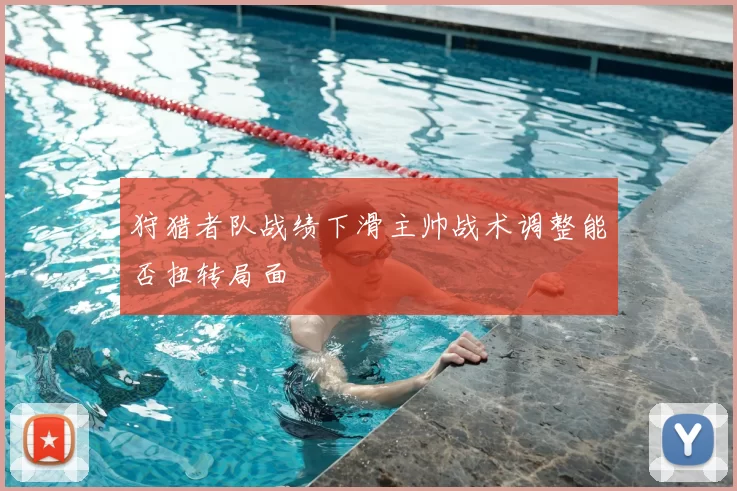 狩猎者队战绩下滑主帅战术调整能否扭转局面