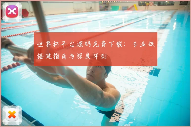世界杯平台源码免费下载:专业级搭建指南与深度评测