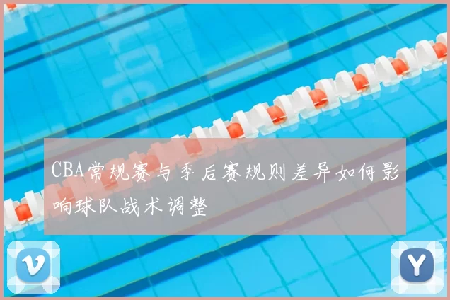 CBA常规赛与季后赛规则差异如何影响球队战术调整