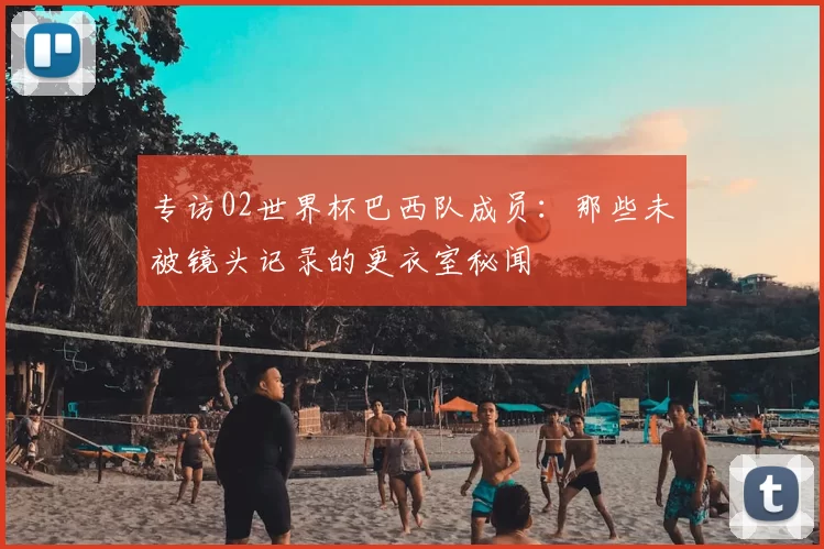 专访02世界杯巴西队成员：那些未被镜头记录的更衣室秘闻