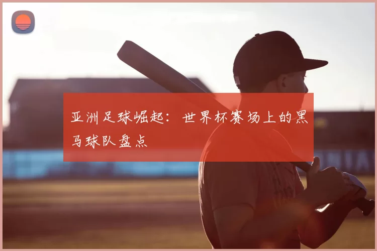 亚洲足球崛起:世界杯赛场上的黑马球队盘点
