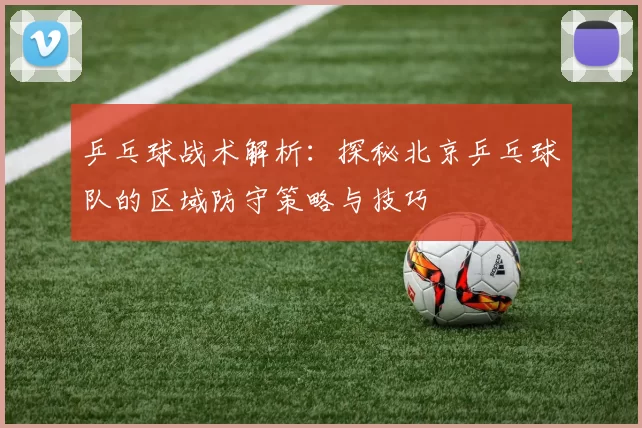 乒乓球战术解析：探秘北京乒乓球队的区域防守策略与技巧