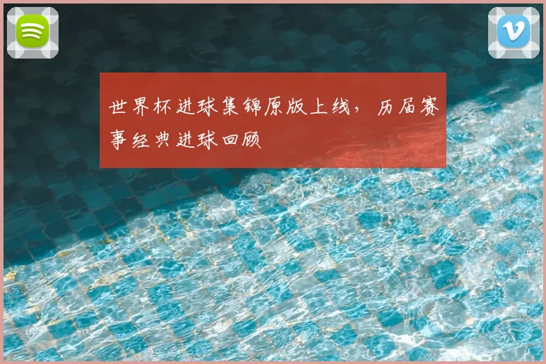 世界杯进球集锦原版上线,历届赛事经典进球回顾