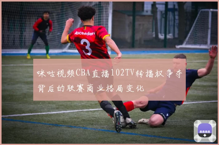 咪咕视频CBA直播102TV转播权争夺背后的联赛商业格局变化