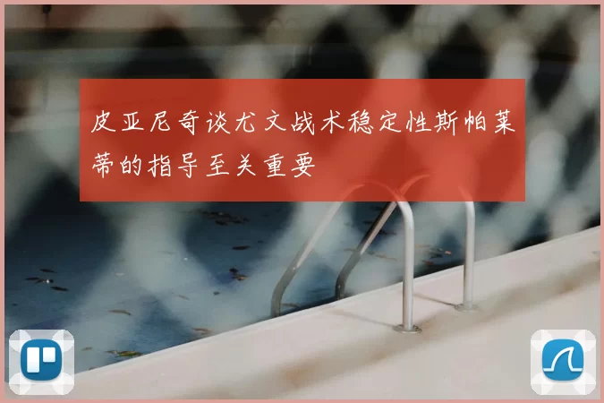 皮亚尼奇谈尤文战术稳定性斯帕莱蒂的指导至关重要
