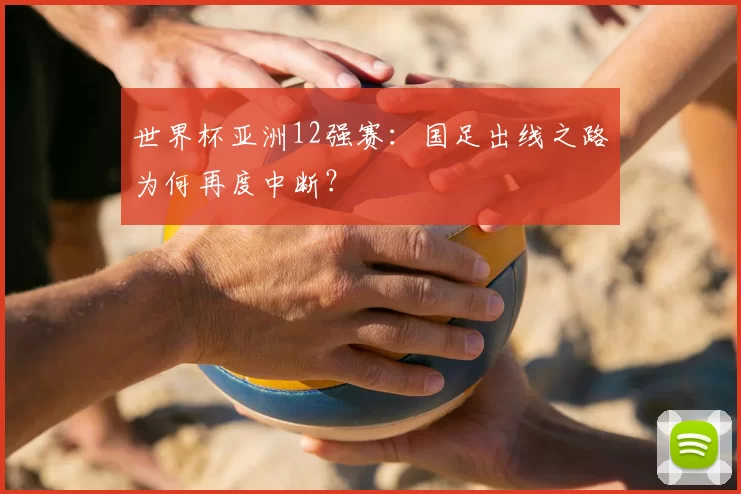 世界杯亚洲12强赛:国足出线之路为何再度中断?
