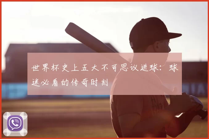 世界杯史上五大不可思议进球:球迷必看的传奇时刻