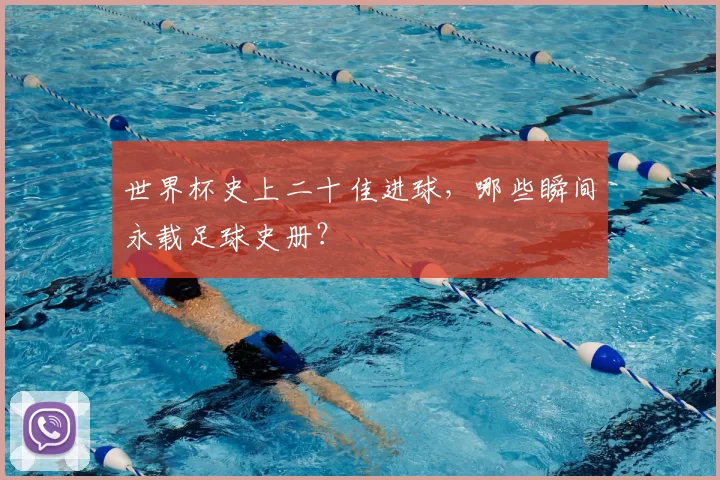 世界杯史上二十佳进球，哪些瞬间永载足球史册？