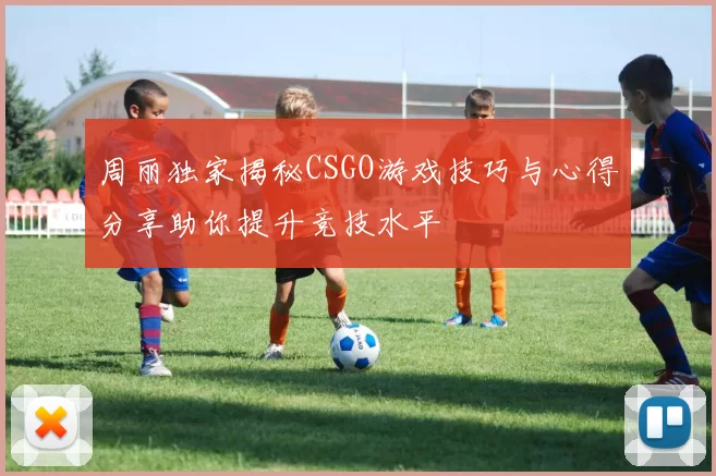 周丽独家揭秘CSGO游戏技巧与心得分享助你提升竞技水平