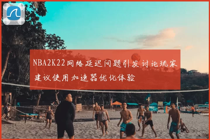 NBA2K22网络延迟问题引发讨论玩家建议使用加速器优化体验