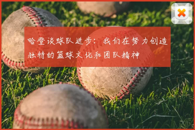 哈登谈球队进步:我们在努力创造独特的篮球文化和团队精神