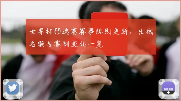 世界杯预选赛赛事规则更新，出线名额与赛制变化一览