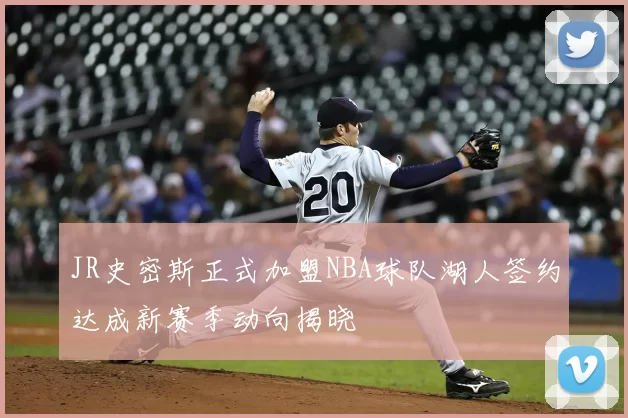 JR史密斯正式加盟NBA球队湖人签约达成新赛季动向揭晓