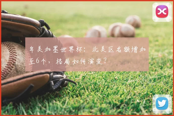 年美加墨世界杯:北美区名额增加至6个,格局如何演变?