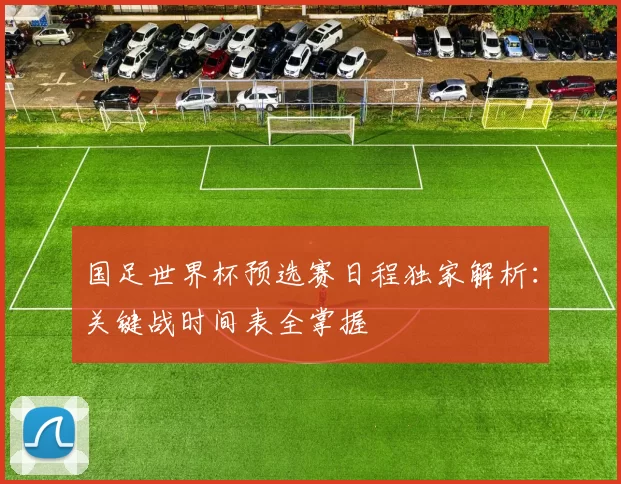 国足世界杯预选赛日程独家解析：关键战时间表全掌握