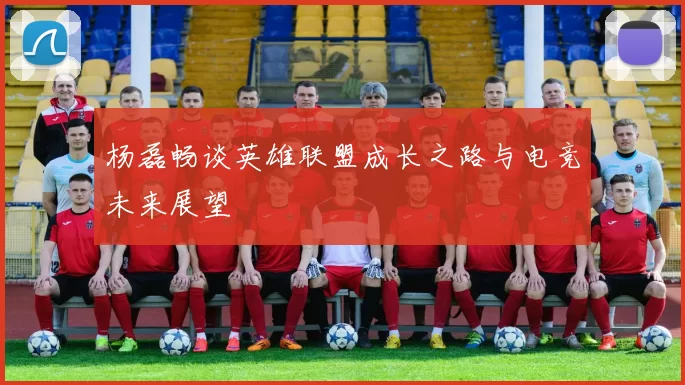 杨磊畅谈英雄联盟成长之路与电竞未来展望