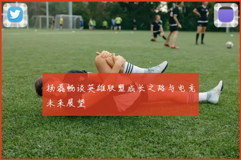 杨磊畅谈英雄联盟成长之路与电竞未来展望