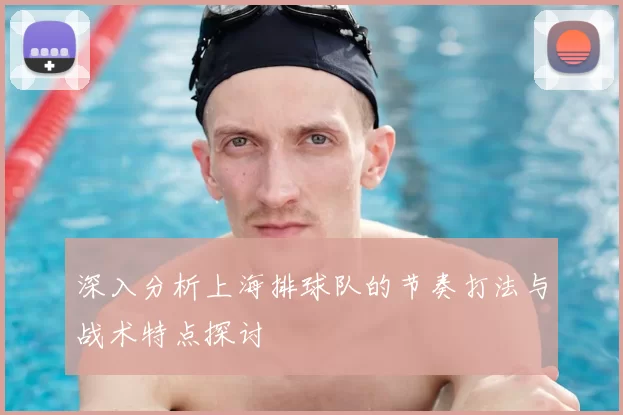 深入分析上海排球队的节奏打法与战术特点探讨