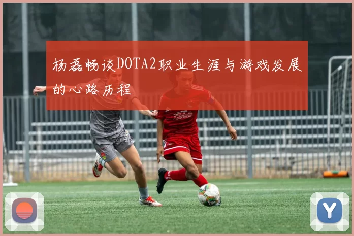 杨磊畅谈DOTA2职业生涯与游戏发展的心路历程