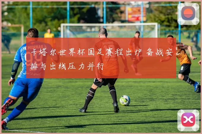 卡塔尔世界杯国足赛程出炉 备战安排与出线压力并行
