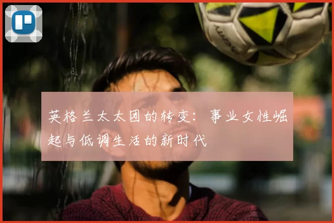 英格兰太太团的转变：事业女性崛起与低调生活的新时代