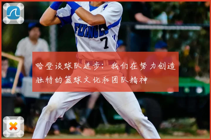 哈登谈球队进步：我们在努力创造独特的篮球文化和团队精神