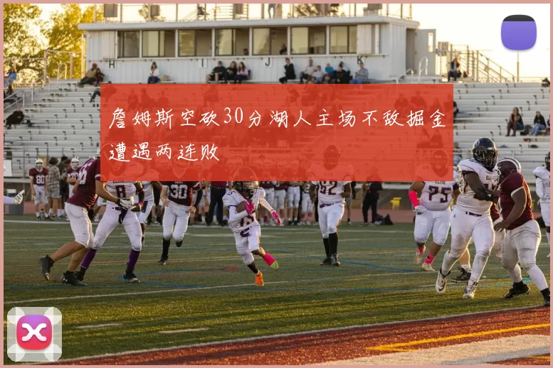 詹姆斯空砍30分湖人主场不敌掘金遭遇两连败