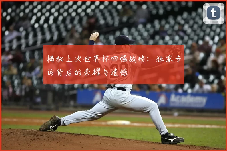 揭秘上次世界杯四强战绩：独家专访背后的荣耀与遗憾