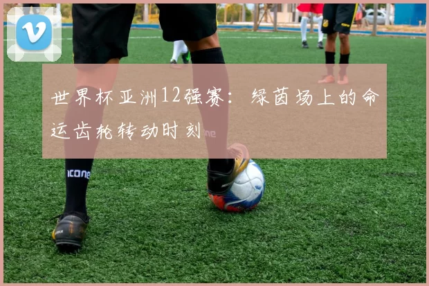 世界杯亚洲12强赛:绿茵场上的命运齿轮转动时刻