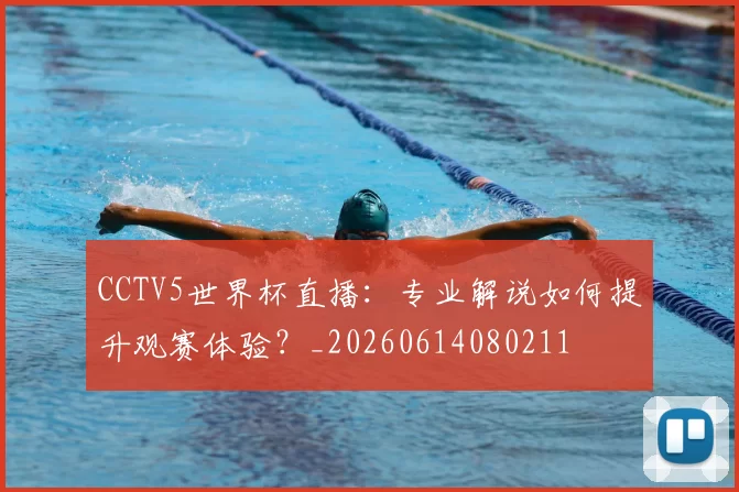 CCTV5世界杯直播:专业解说如何提升观赛体验?_20260614080211