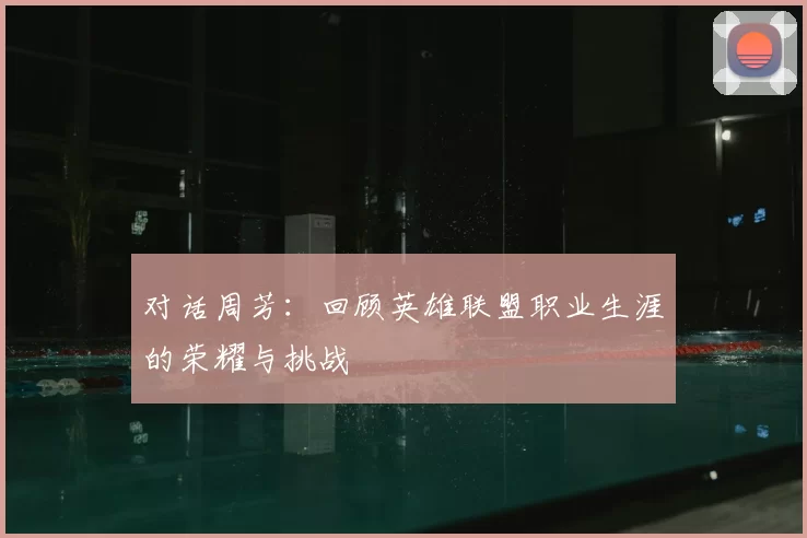 对话周芳：回顾英雄联盟职业生涯的荣耀与挑战