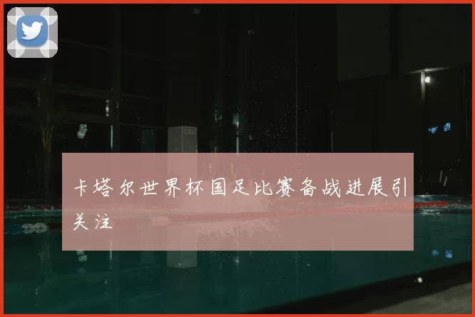 卡塔尔世界杯国足比赛备战进展引关注