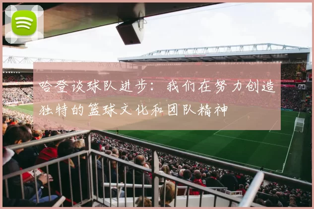 哈登谈球队进步:我们在努力创造独特的篮球文化和团队精神