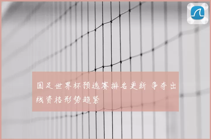国足世界杯预选赛排名更新 争夺出线资格形势趋紧