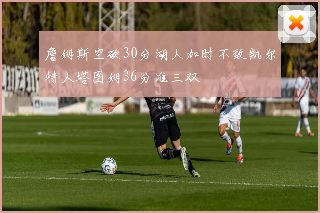 詹姆斯空砍30分湖人加时不敌凯尔特人塔图姆36分准三双