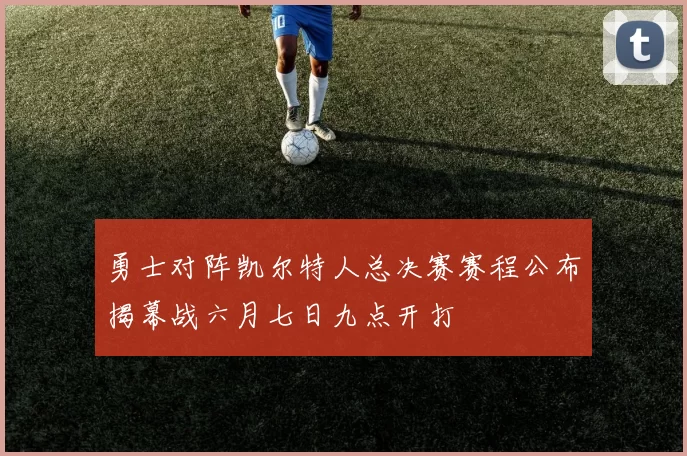 勇士对阵凯尔特人总决赛赛程公布揭幕战六月七日九点开打