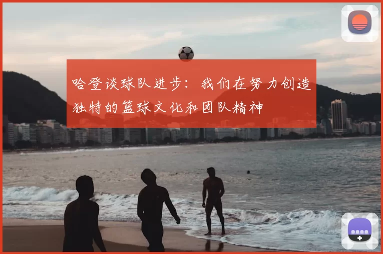哈登谈球队进步:我们在努力创造独特的篮球文化和团队精神