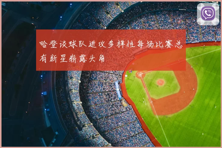 哈登谈球队进攻多样性每场比赛总有新星崭露头角