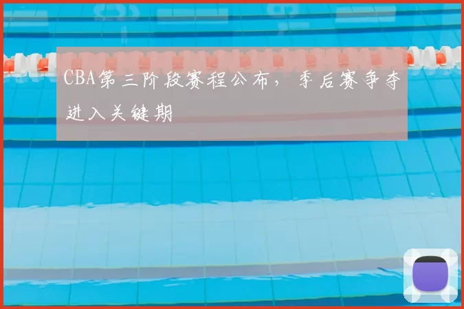 CBA第三阶段赛程公布,季后赛争夺进入关键期
