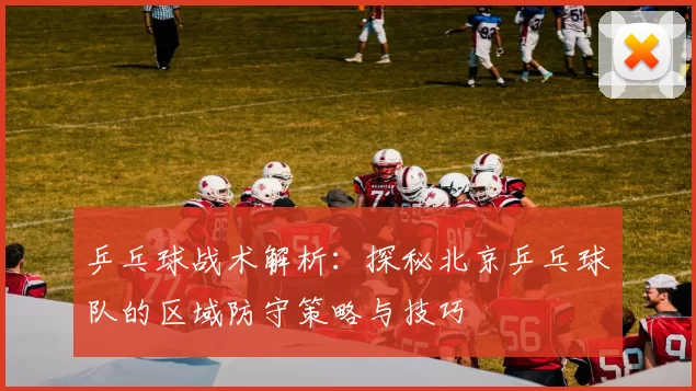 乒乓球战术解析:探秘北京乒乓球队的区域防守策略与技巧