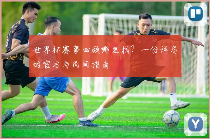 世界杯赛事回顾哪里找?一份详尽的官方与民间指南
