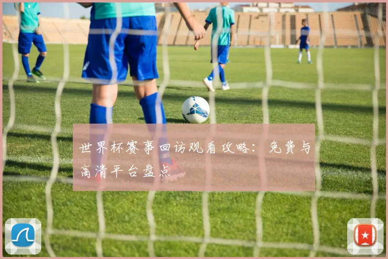 世界杯赛事回访观看攻略：免费与高清平台盘点