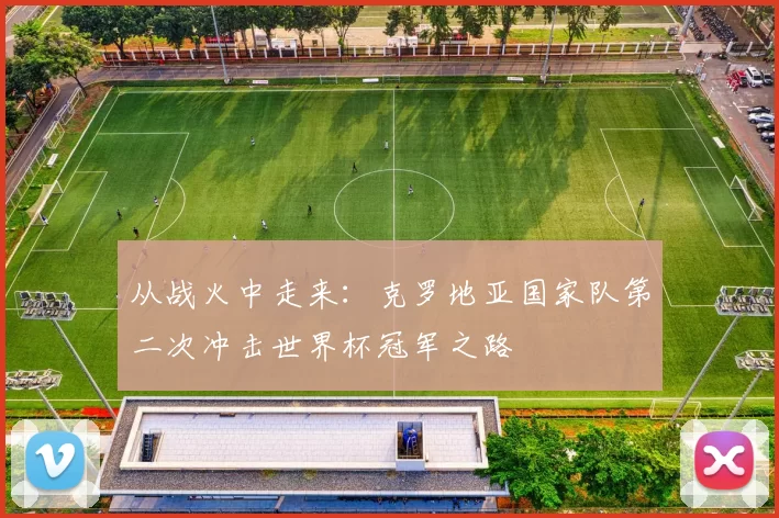 从战火中走来:克罗地亚国家队第二次冲击世界杯冠军之路