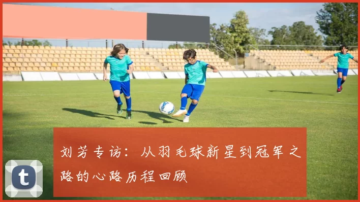 刘芳专访：从羽毛球新星到冠军之路的心路历程回顾