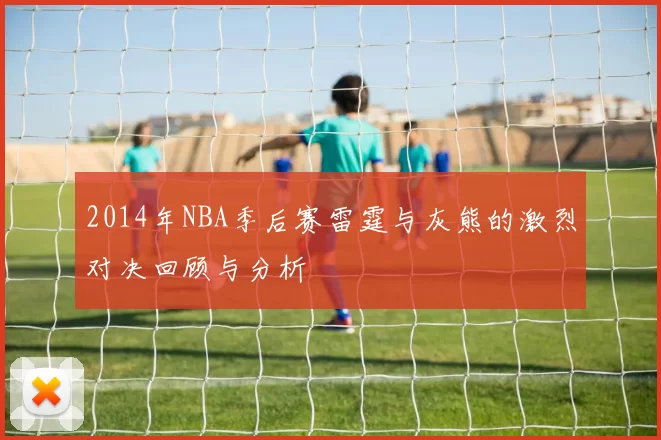 2014年NBA季后赛雷霆与灰熊的激烈对决回顾与分析