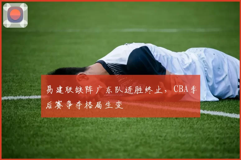 易建联缺阵广东队连胜终止，CBA季后赛争夺格局生变