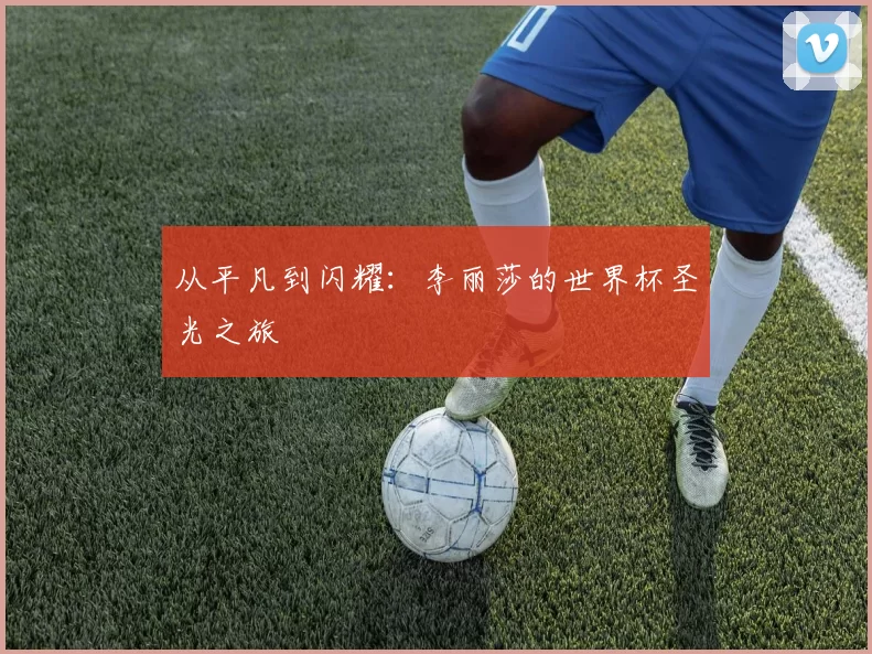 从平凡到闪耀：李丽莎的世界杯圣光之旅